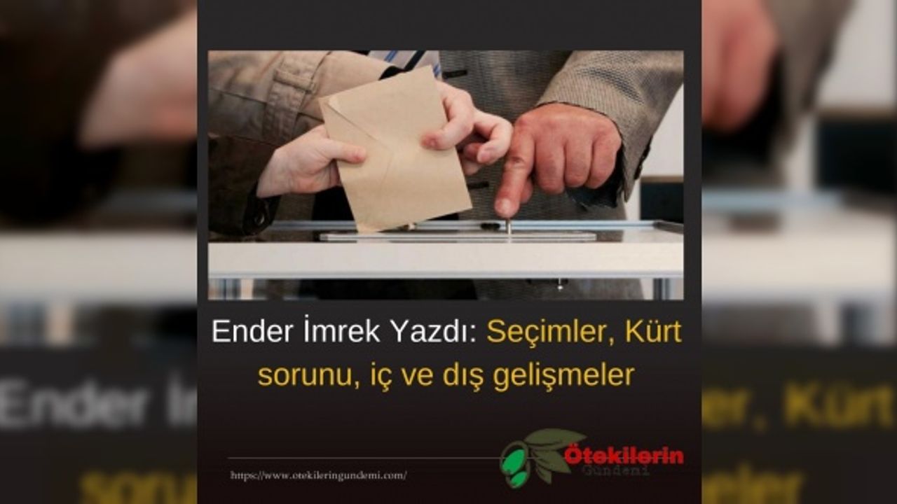 Ender İmrek Yazdı: Seçimler, Kürt sorunu, iç ve dış gelişmeler