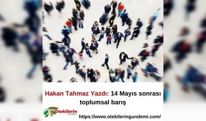 Hakan Tahmaz Yazdı: 14 Mayıs sonrası toplumsal barış
